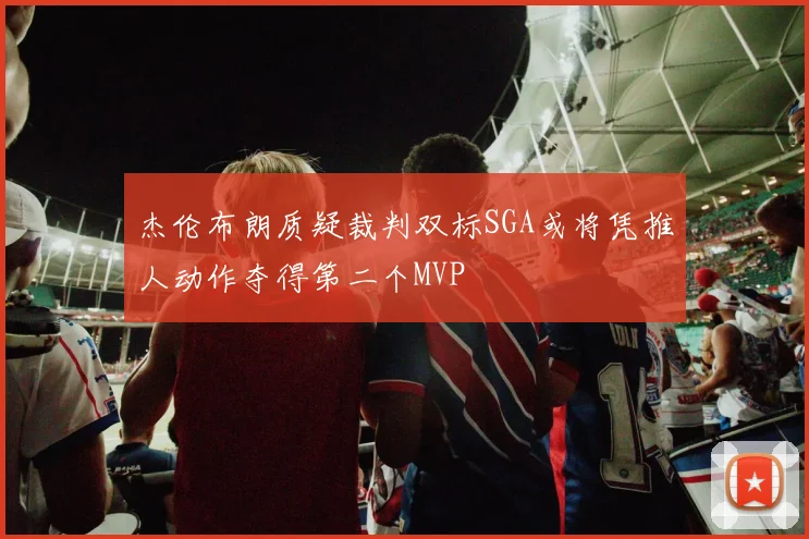 杰伦布朗质疑裁判双标SGA或将凭推人动作夺得第二个MVP