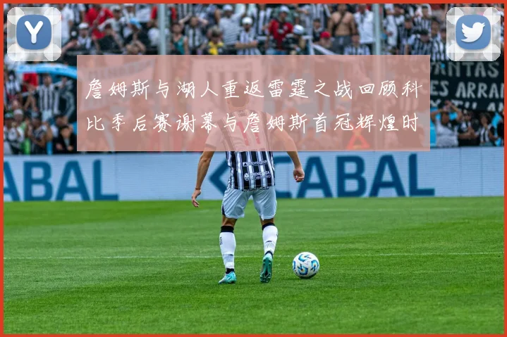 詹姆斯与湖人重返雷霆之战回顾科比季后赛谢幕与詹姆斯首冠辉煌时刻