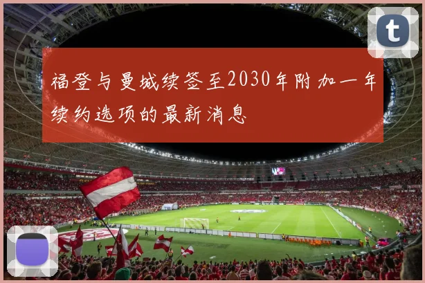 福登与曼城续签至2030年附加一年续约选项的最新消息