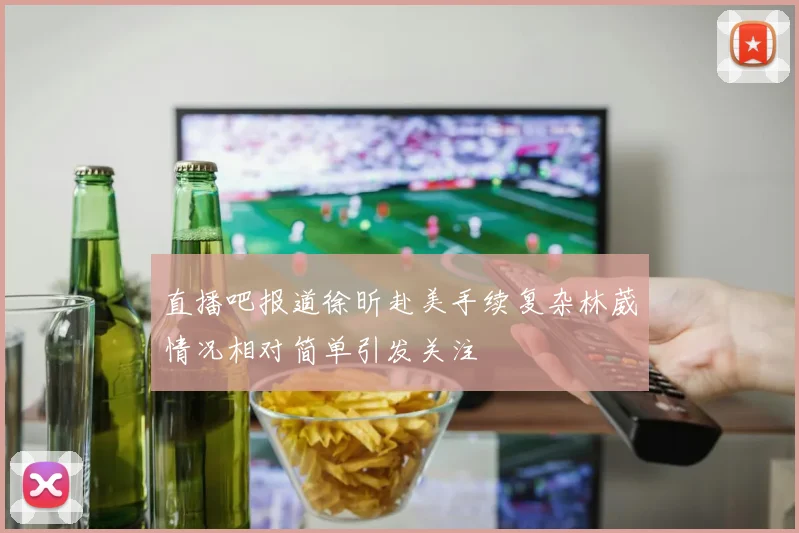 直播吧报道徐昕赴美手续复杂林葳情况相对简单引发关注