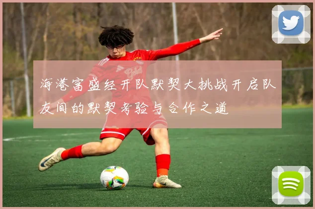 海港富盛经开队默契大挑战开启队友间的默契考验与合作之道