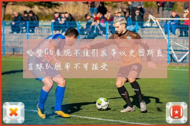 哈登G6表现不佳引发争议史密斯直言球队胜率不可接受