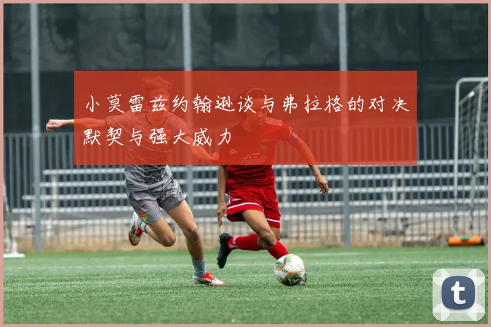 小莫雷兹约翰逊谈与弗拉格的对决默契与强大威力