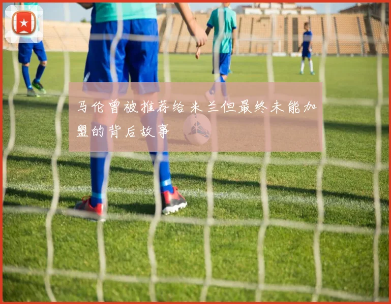 马伦曾被推荐给米兰但最终未能加盟的背后故事