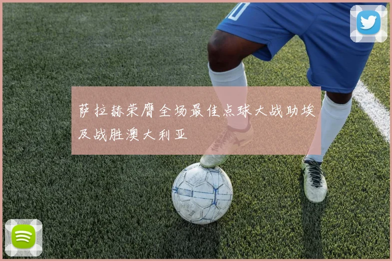 萨拉赫荣膺全场最佳点球大战助埃及战胜澳大利亚
