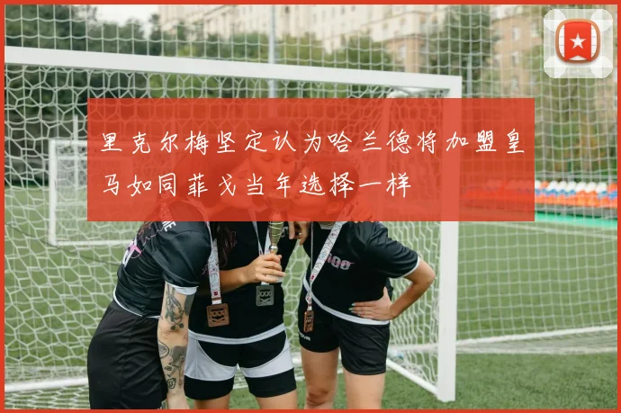 里克尔梅坚定认为哈兰德将加盟皇马如同菲戈当年选择一样