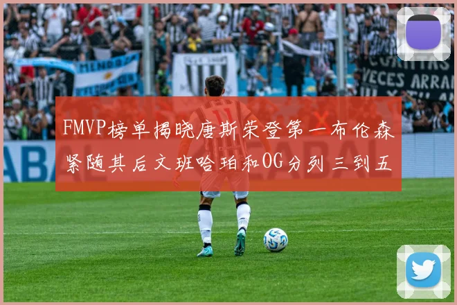 FMVP榜单揭晓唐斯荣登第一布伦森紧随其后文班哈珀和OG分列三到五位