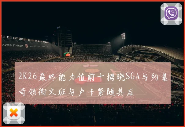 2K26最终能力值前十揭晓SGA与约基奇领衔文班与卢卡紧随其后